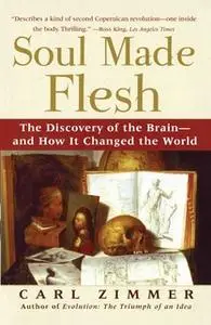 «Soul Made Flesh: The Discovery of the Brain – and How it Changed the World» by Carl Zimmer