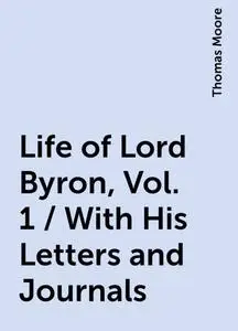 «Life of Lord Byron, Vol. 1 / With His Letters and Journals» by Thomas Moore