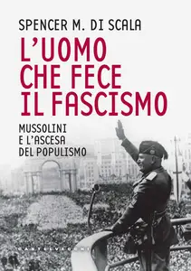 L'uomo che fece il fascismo. Mussolini e l'ascesa del populismo - Spencer M. Di Scala