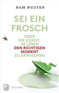 Sei ein Frosch!: oder die Kunst, im Leben den richtigen Moment zu erwischen