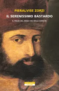 Il serenissimo bastardo. Il figlio del doge che volle farsi re - Pieralvise Zorzi