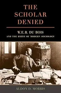 Scholar Denied: W. E. B. Du Bois and the Birth of Modern Sociology