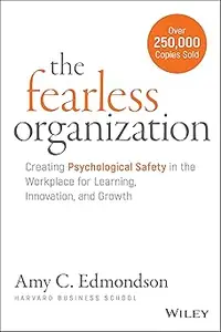 The Fearless Organization: Creating Psychological Safety in the Workplace for Learning, Innovation, and Growth