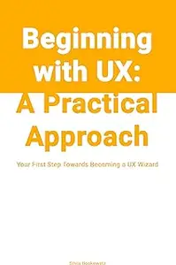 Beginning with UX: A Practical Approach: Your First Step Towards Becoming a UX Wizard