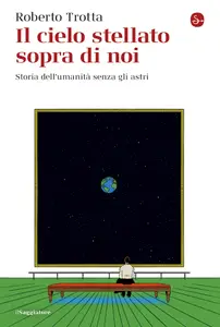 Il cielo stellato sopra di noi. Storia dell'umanità senza gli astri - Roberto Trotta