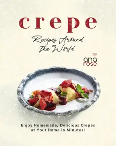 Crepe Recipes Around the World: Enjoy Homemade, Delicious Crepes at Your Home in Minutes!