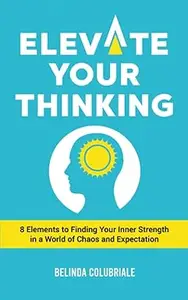 Elevate Your Thinking: 8 Elements to Finding Your Inner Strength in a World of Chaos and Expectation