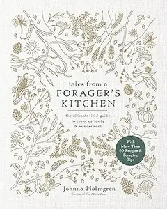 Tales From A Forager's Kitchen: The Ultimate field Guide to Evoke Curiosity and Wonderment with More Than 80 Recipes