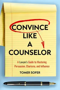 Convince Like a Counselor: A Lawyer's Guide to Mastering Persuasion, Charisma, and Influence