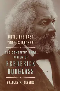 Until the Last Yoke Is Broken: The Constitutional Vision of Frederick Douglass