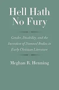 Hell Hath No Fury: Gender, Disability, and the Invention of Damned Bodies in Early Christian Literature