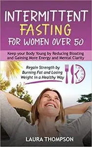 Intermittent Fasting for Women Over 50: Keep your Body Young by Reducing Bloating and Gaining more Energy and Mental Clarity