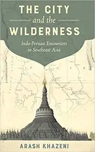 The City and the Wilderness: Indo-Persian Encounters in Southeast Asia (Volume 29)
