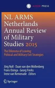 Netherlands Annual Review of Military Studies 2015: The Dilemma of Leaving: Political and Military Exit Strategies (NL ARMS)