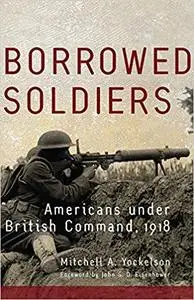Borrowed Soldiers: Americans under British Command, 1918 (Volume 17)