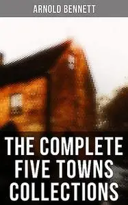 «The Complete Five Towns Collections» by Arnold Bennett