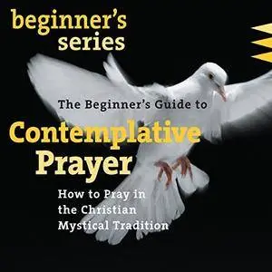 The Beginner's Guide to Contemplative Prayer: How to Pray in the Christian Mystical Tradition [Audiobook]