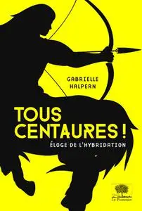 Tous centaures ! Éloge de l'hybridation - Gabrielle Halpern