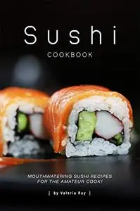 Sushi Cookbook: Mouthwatering Sushi Recipes for The Amateur Cook!