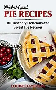 Wicked Good Pie Recipes: 101 Insanely Delicious and Sweet Pie Recipes