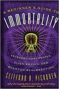 A Beginner's Guide to Immortality: Extraordinary People, Alien Brains, and Quantum Resurrection