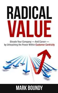 Radical Value: How to Take Your Company to the Next Level Through Radical Customer Centricity