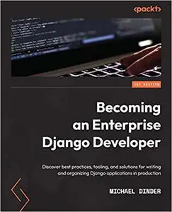 Becoming an Enterprise Django Developer: Discover best practices, tooling, and solutions for writing and organizing Django apps