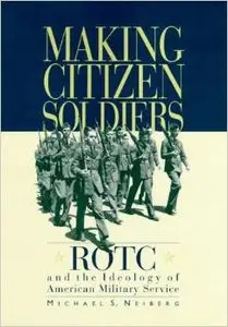 Making Citizen Soldiers: ROTC and the Ideology of American Military Service by Michael S. Neiberg