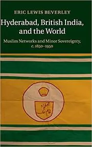 Hyderabad, British India, and the World: Muslim Networks and Minor Sovereignty, c.1850–1950