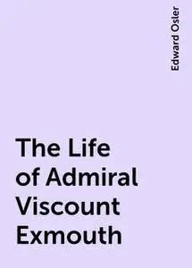 «The Life of Admiral Viscount Exmouth» by Edward Osler
