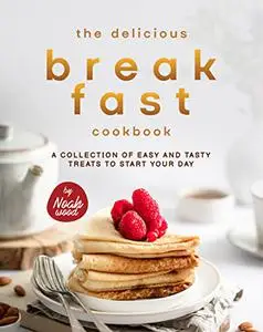 The Delicious Breakfast Cookbook: A Collection of Easy and Tasty Treats to Start Your Day