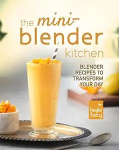 The Mini-Blender Kitchen: Blender Recipes to Transform Your Day