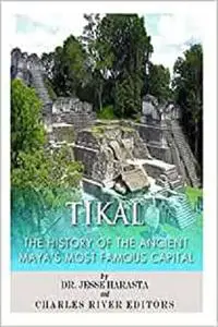 Tikal: The History of the Ancient Maya’s Famous Capital