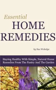 Essential Home Remedies: Staying Healthy With Simple, Natural Home Remedies From The Pantry And The Garden