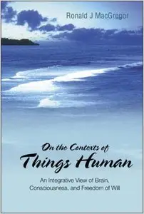 On the Contexts of Things Human: An Integrative View of Brain, Consciousness by Ronald J. MacGregor (Repost)