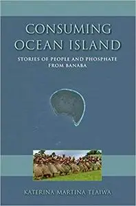 Consuming Ocean Island: Stories of People and Phosphate from Banaba