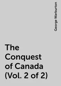 «The Conquest of Canada (Vol. 2 of 2)» by George Warburton