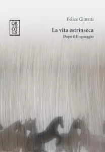 Felice Cimatti - La vita estrinseca. Dopo il linguaggio