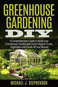 Greenhouse Gardening DIY: A Comprehensive Guide to Build your Greenhouse Garden