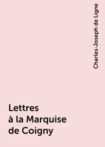 «Lettres à la Marquise de Coigny» by Charles-Joseph de Ligne