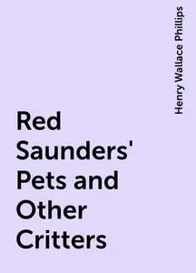 «Red Saunders' Pets and Other Critters» by Henry Wallace Phillips