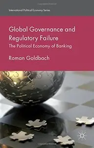 Global Governance and Regulatory Failure: The Political Economy of Banking (International Political Economy Series) (Repost)
