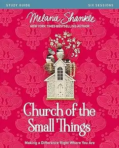 Church of the Small Things Bible Study Guide: Making a Difference Right Where You Are