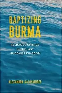 Baptizing Burma: Religious Change in the Last Buddhist Kingdom