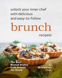 Unlock Your Inner Chef with Delicious and Easy-to-Follow Brunch Recipes!: The Best Brunch Dishes from Around the World