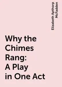 «Why the Chimes Rang: A Play in One Act» by Elizabeth Apthorp McFadden