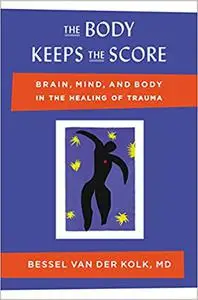 The Body Keeps the Score: Brain, Mind, and Body in the Healing of Trauma