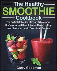 THE HEALTHY SMOOTHIE COOKBOOK: The Perfect Collection of Fresh, Wholesome