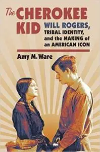 The Cherokee Kid: Will Rogers, Tribal Identity, and the Making of an American Icon (Culture America