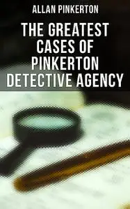 «The Greatest Cases of Pinkerton Detective Agency» by Allan Pinkerton